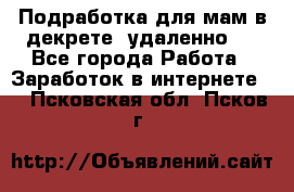 Подработка для мам в декрете (удаленно)  - Все города Работа » Заработок в интернете   . Псковская обл.,Псков г.